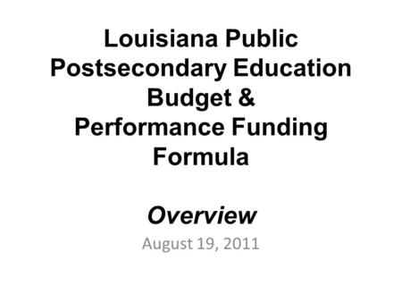 Louisiana Public Postsecondary Education Budget & Performance Funding Formula Overview August 19, 2011.