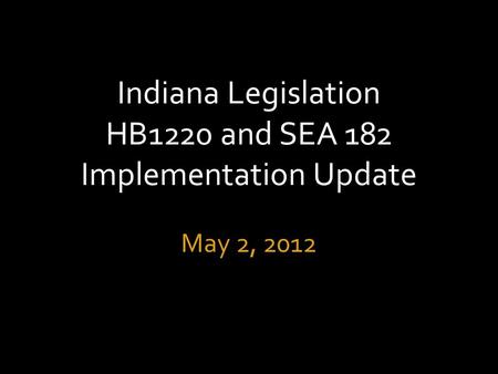 Indiana Legislation HB1220 and SEA 182 Implementation Update May 2, 2012.