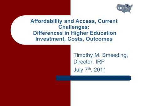 Timothy M. Smeeding, Director, IRP July 7 th, 2011 Affordability and Access, Current Challenges: Differences in Higher Education Investment, Costs, Outcomes.