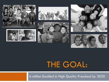 THE GOAL: 6 million Enrolled in High Quality Preschool by 2020.