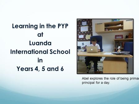 Learning in the PYP at Luanda International School in Years 4, 5 and 6 Abel explores the role of being primary principal for a day.