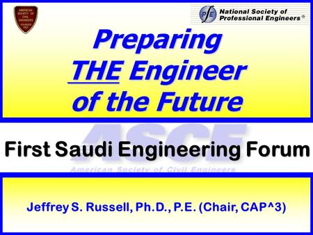 1 First Saudi Engineering Forum Preparing THE Engineer of the Future Jeffrey S. Russell, Ph.D., P.E. (Chair, CAP^3)