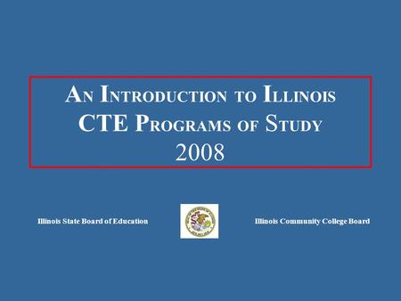 A N I NTRODUCTION TO I LLINOIS CTE P ROGRAMS OF S TUDY 2008 Illinois State Board of EducationIllinois Community College Board.