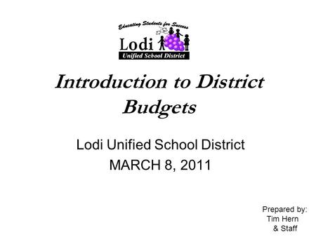 Introduction to District Budgets Lodi Unified School District MARCH 8, 2011 Prepared by: Tim Hern & Staff.