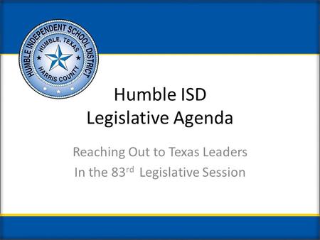 Humble ISD Legislative Agenda Reaching Out to Texas Leaders In the 83 rd Legislative Session.