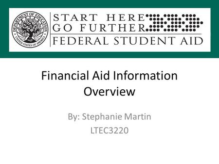 Financial Aid Information Overview By: Stephanie Martin LTEC3220.