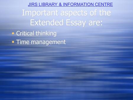 Important aspects of the Extended Essay are:  Critical thinking  Time management  Critical thinking  Time management JIRS LIBRARY & INFORMATION CENTRE.