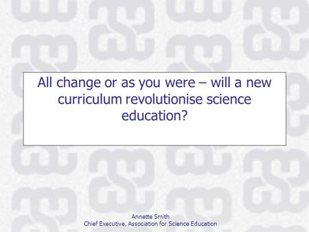 Annette Smith Chief Executive, Association for Science Education All change or as you were – will a new curriculum revolutionise science education?