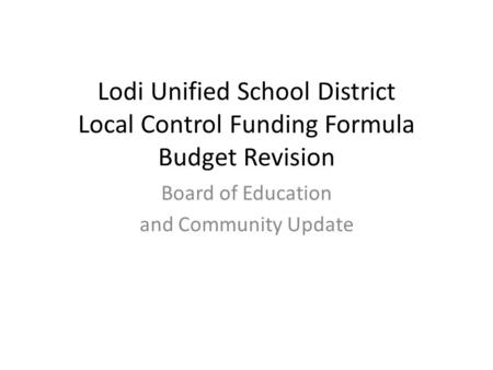 Lodi Unified School District Local Control Funding Formula Budget Revision Board of Education and Community Update.