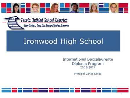 1 Ironwood High School International Baccalaureate Diploma Program 2005-2014 Principal Vance Setka.