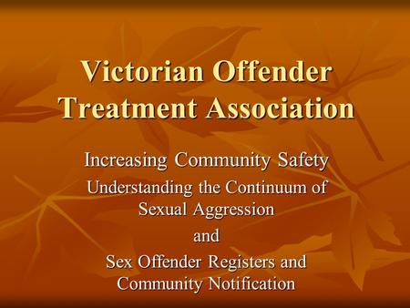 Victorian Offender Treatment Association Increasing Community Safety Understanding the Continuum of Sexual Aggression and Sex Offender Registers and Community.
