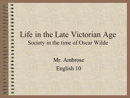 Life in the Late Victorian Age Society in the time of Oscar Wilde Mr. Ambrose English 10.