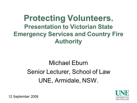 Protecting Volunteers. Presentation to Victorian State Emergency Services and Country Fire Authority Michael Eburn Senior Lecturer, School of Law UNE,