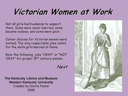 Victorian Women at Work Not all girls had husbands to support them. Some were never married, some became widows, and some were poor. Career choices for.