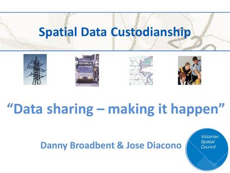 Spatial Data Custodianship Danny Broadbent & Jose Diacono “Data sharing – making it happen”