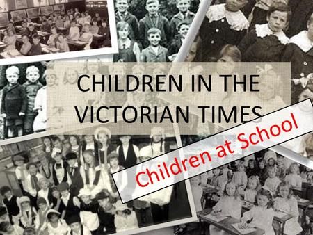 CHILDREN IN THE VICTORIAN TIMES Children at School.