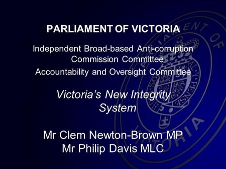 PARLIAMENT OF VICTORIA Independent Broad-based Anti-corruption Commission Committee Accountability and Oversight Committee Victoria’s New Integrity System.