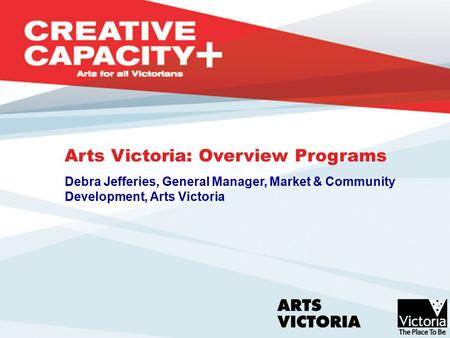 Arts Victoria: Overview Programs Debra Jefferies, General Manager, Market & Community Development, Arts Victoria.