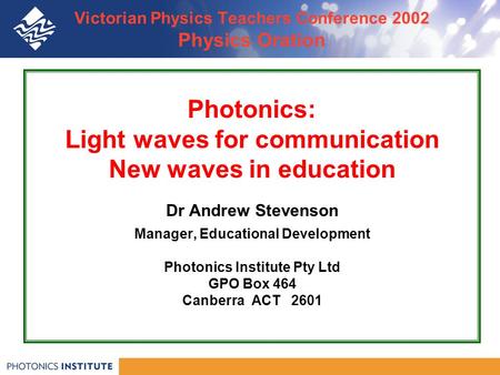 Victorian Physics Teachers Conference 2002 Physics Oration Photonics: Light waves for communication New waves in education Dr Andrew Stevenson Manager,