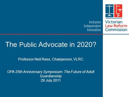 1 The Public Advocate in 2020? Professor Neil Rees, Chairperson, VLRC OPA 25th Anniversary Symposium: The Future of Adult Guardianship 29 July 2011.