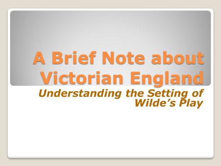 A Brief Note about Victorian England A Brief Note about Victorian England Understanding the Setting of Wilde’s Play.