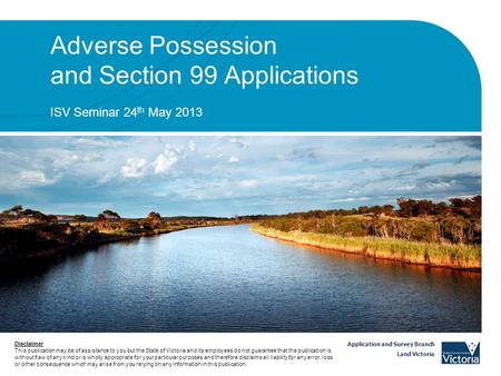 Application and Survey Branch Land Victoria Adverse Possession and Section 99 Applications ISV Seminar 24 th May 2013 Disclaimer This publication may be.