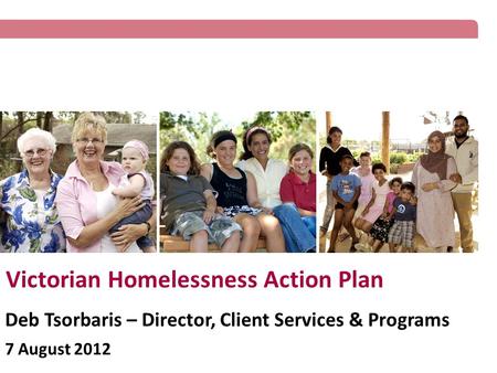 Victorian Homelessness Action Plan Deb Tsorbaris – Director, Client Services & Programs 7 August 2012.