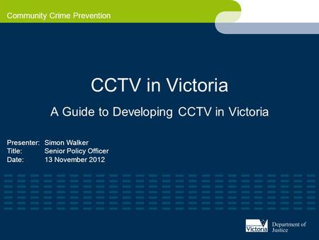 Community Crime Prevention CCTV in Victoria A Guide to Developing CCTV in Victoria Presenter:Simon Walker Title:Senior Policy Officer Date:13 November.