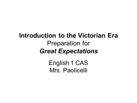 Introduction to the Victorian Era Preparation for Great Expectations English 1 CAS Mrs. Paolicelli.