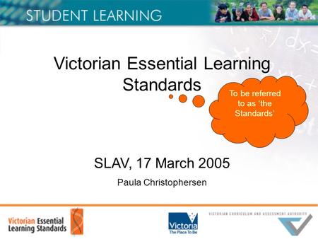 Victorian Essential Learning Standards SLAV, 17 March 2005 Paula Christophersen To be referred to as ‘the Standards’