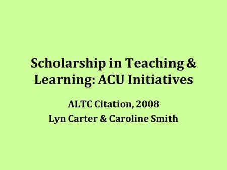 Scholarship in Teaching & Learning: ACU Initiatives ALTC Citation, 2008 Lyn Carter & Caroline Smith.