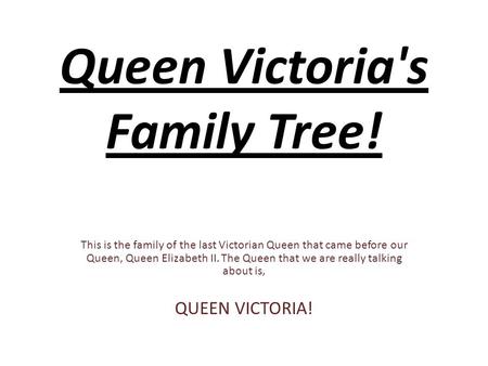 Queen Victoria's Family Tree! This is the family of the last Victorian Queen that came before our Queen, Queen Elizabeth II. The Queen that we are really.