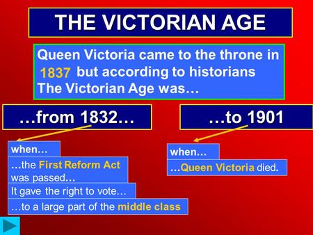 THE VICTORIAN AGE Queen Victoria came to the throne in …… but according to historians The Victorian Age was… …from 1832… …to 1901 when… …the First Reform.