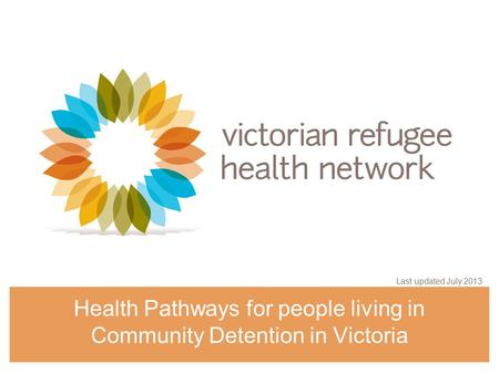 Health Pathways for people living in Community Detention in Victoria Last updated July 2013.