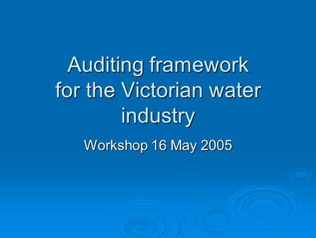Auditing framework for the Victorian water industry Workshop 16 May 2005.