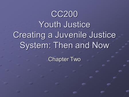 CC200 Youth Justice Creating a Juvenile Justice System: Then and Now Chapter Two.