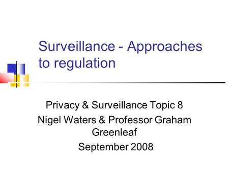 Surveillance - Approaches to regulation Privacy & Surveillance Topic 8 Nigel Waters & Professor Graham Greenleaf September 2008.