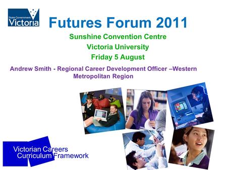 Victorian Careers Curriculum Framework Futures Forum 2011 Sunshine Convention Centre Victoria University Friday 5 August Andrew Smith - Regional Career.