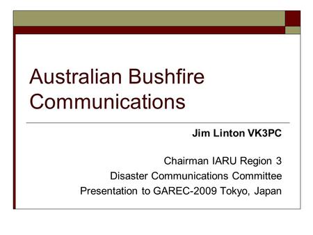 Jim Linton VK3PC Chairman IARU Region 3 Disaster Communications Committee Presentation to GAREC-2009 Tokyo, Japan Australian Bushfire Communications.