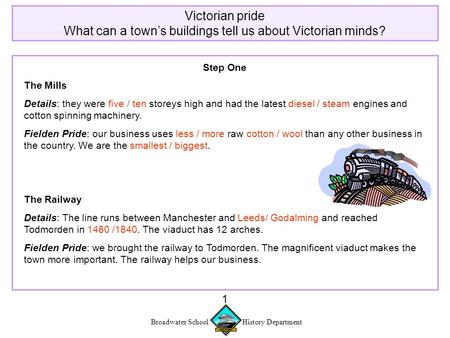 Broadwater School History Department 1 Victorian pride What can a town’s buildings tell us about Victorian minds? Step One The Mills Details: they were.