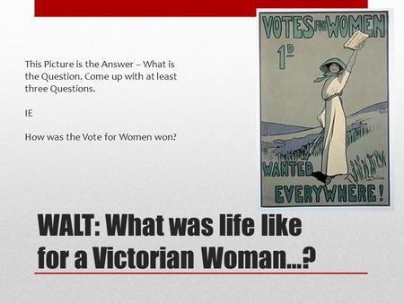 WALT: What was life like for a Victorian Woman…? This Picture is the Answer – What is the Question. Come up with at least three Questions. IE How was the.