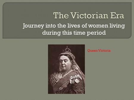 Journey into the lives of women living during this time period Queen Victoria.