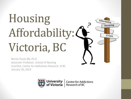 Housing Affordability: Victoria, BC Bernie Pauly RN, Ph.D Associate Professor, School of Nursing Scientist, Centre for Addictions Research of BC January.