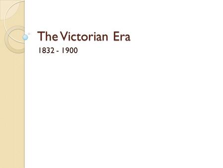 The Victorian Era 1832 - 1900.