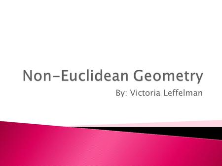 By: Victoria Leffelman.  Any geometry that is different from Euclidean geometry  Consistent system of definitions, assumptions, and proofs that describe.