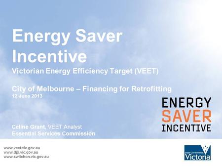 Energy Saver Incentive Victorian Energy Efficiency Target (VEET) City of Melbourne – Financing for Retrofitting 12 June 2013 Celine Grant, VEET Analyst.