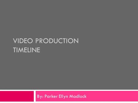 VIDEO PRODUCTION TIMELINE By: Parker Ellyn Madlock.