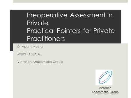 Preoperative Assessment in Private Practical Pointers for Private Practitioners Dr Adam Molnar MBBS FANZCA Victorian Anaesthetic Group.