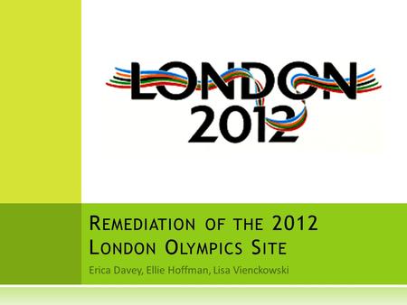 Erica Davey, Ellie Hoffman, Lisa Vienckowski R EMEDIATION OF THE 2012 L ONDON O LYMPICS S ITE.