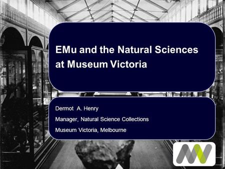 EMu and the Natural Sciences at Museum Victoria Dermot A. Henry Manager, Natural Science Collections Museum Victoria, Melbourne.